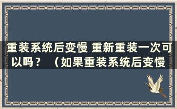 重装系统后变慢 重新重装一次可以吗？ （如果重装系统后变慢 再重装系统有用吗）